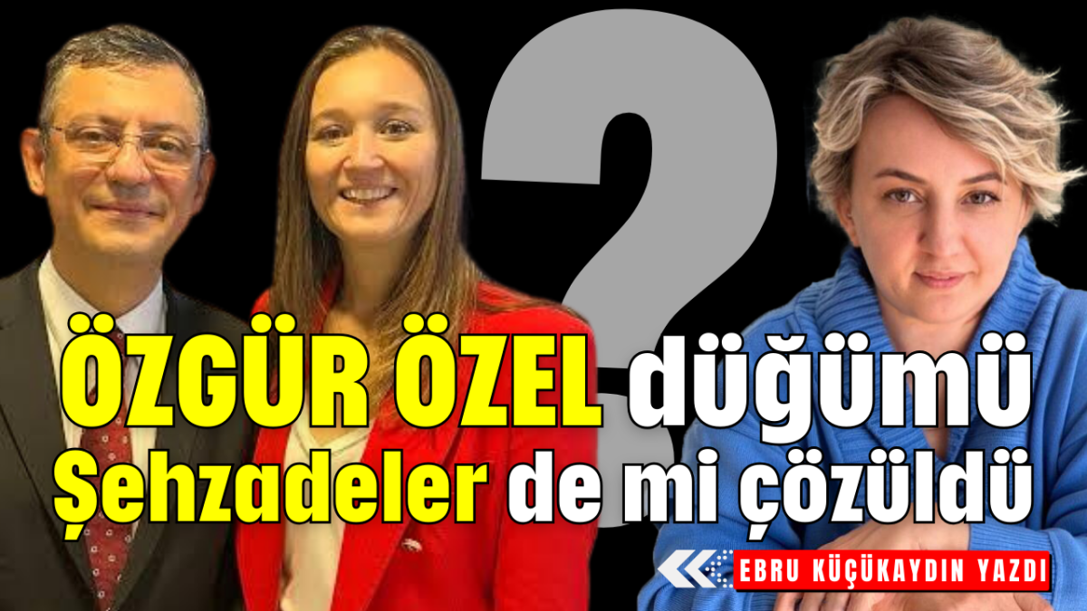 Özgür Özel düğümü Şehzadeler de mi çözüldü? 