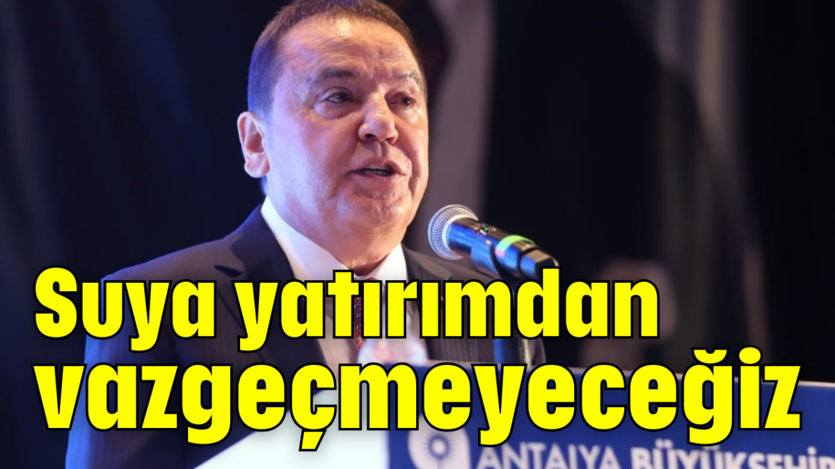 Suya yatırımdan vazgeçmeyeceğiz       